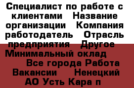 Специалист по работе с клиентами › Название организации ­ Компания-работодатель › Отрасль предприятия ­ Другое › Минимальный оклад ­ 36 000 - Все города Работа » Вакансии   . Ненецкий АО,Усть-Кара п.